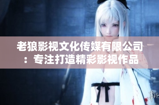 老狼影視文化傳媒有限公司：專注打造精彩影視作品