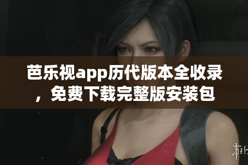 芭樂視app歷代版本全收錄，免費(fèi)下載完整版安裝包