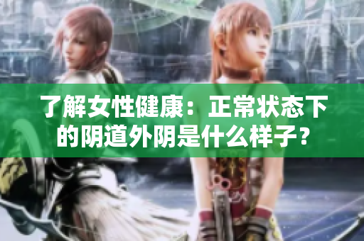 了解女性健康：正常狀態下的陰道外陰是什么樣子？