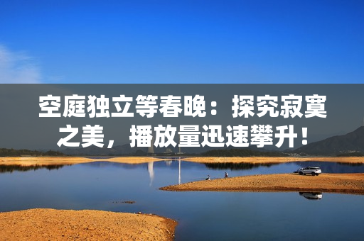 空庭獨(dú)立等春晚：探究寂寞之美，播放量迅速攀升！
