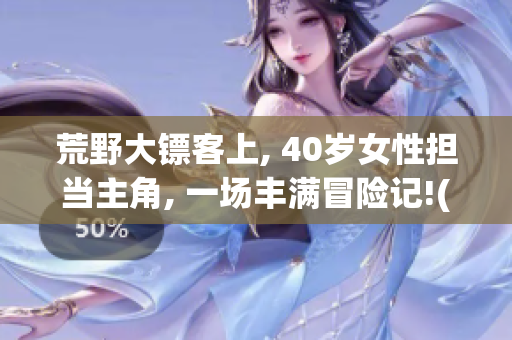 荒野大鏢客上, 40歲女性擔(dān)當(dāng)主角, 一場(chǎng)豐滿冒險(xiǎn)記!(1)
