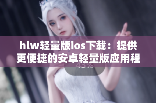 hlw輕量版ios下載：提供更便捷的安卓輕量版應用程序