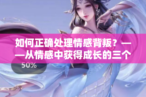 如何正確處理情感背叛？——從情感中獲得成長的三個步驟