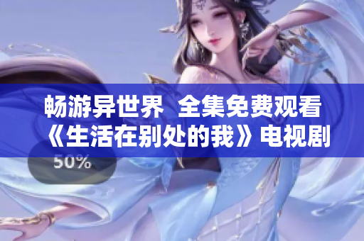暢游異世界  全集免費觀看《生活在別處的我》電視劇在線追劇平臺