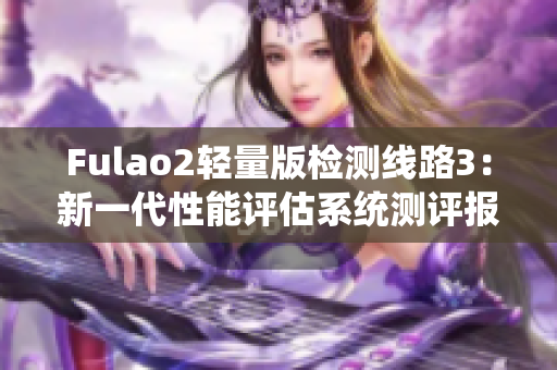 Fulao2輕量版檢測線路3：新一代性能評估系統測評報道