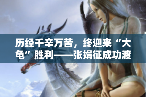 歷經千辛萬苦，終迎來“大龜”勝利——張娟征成功渡過難關