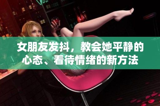 女朋友發抖，教會她平靜的心態、看待情緒的新方法