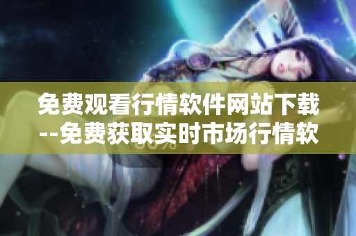 免費(fèi)觀看行情軟件網(wǎng)站下載--免費(fèi)獲取實時市場行情軟件