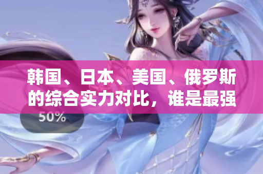 韓國、日本、美國、俄羅斯的綜合實力對比，誰是最強(qiáng)？