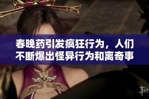 春晚藥引發瘋狂行為，人們不斷爆出怪異行為和離奇事件！