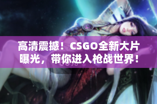 高清震撼！CSGO全新大片曝光，帶你進入槍戰世界！