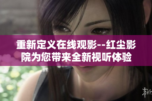 重新定義在線觀影--紅塵影院為您帶來全新視聽體驗