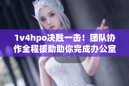 1v4hpo決勝一擊！團(tuán)隊協(xié)作全程援助助你完成辦公室“奇跡”