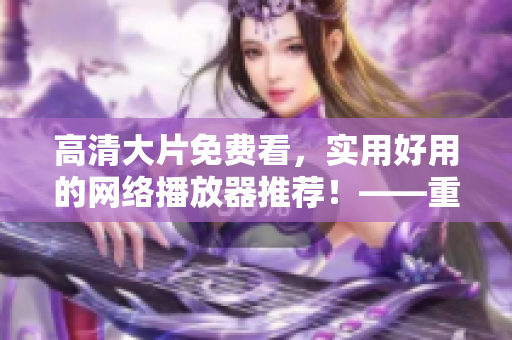 高清大片免費看，實用好用的網絡播放器推薦！——重拾影視盛宴