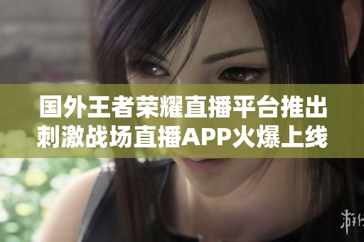 國外王者榮耀直播平臺推出刺激戰場直播APP火爆上線！