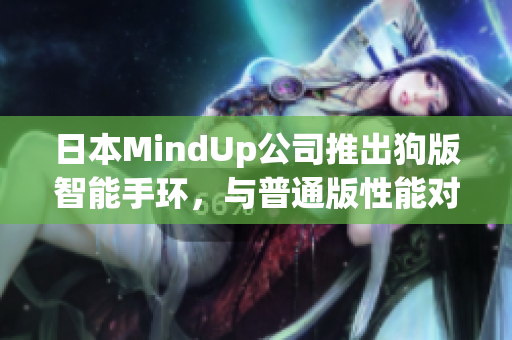 日本MindUp公司推出狗版智能手環，與普通版性能對比明細