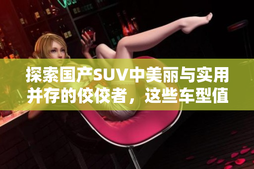 探索國產SUV中美麗與實用并存的佼佼者，這些車型值得你擁有！