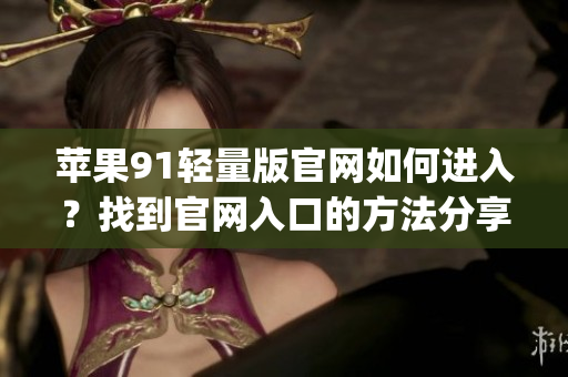 蘋果91輕量版官網如何進入？找到官網入口的方法分享(1)