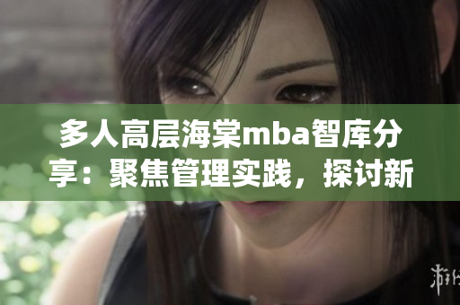 多人高層海棠mba智庫分享：聚焦管理實踐，探討新商業模式(1)