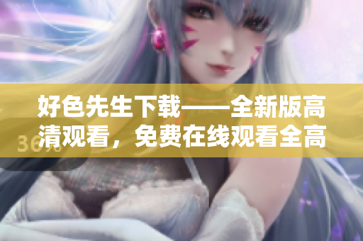 好色先生下載——全新版高清觀看，免費在線觀看全高清！