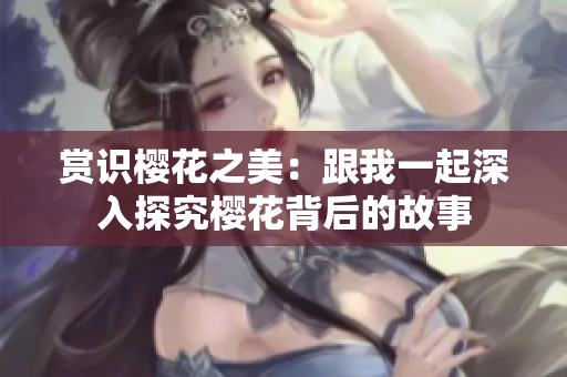 賞識櫻花之美：跟我一起深入探究櫻花背后的故事
