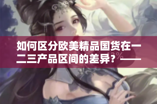 如何區分歐美精品國貨在一二三產品區間的差異？——一個編輯的解讀