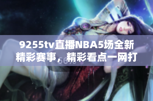 9255tv直播NBA5場全新精彩賽事，精彩看點一網打盡
