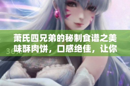 蕭氏四兄弟的秘制食譜之美味酥肉餅，口感絕佳，讓你回味無窮！