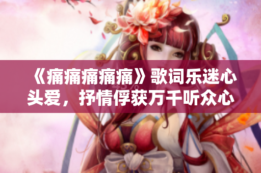 《痛痛痛痛痛》歌詞樂迷心頭愛，抒情俘獲萬千聽眾心》