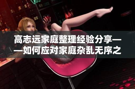 高志遠家庭整理經驗分享——如何應對家庭雜亂無序之局