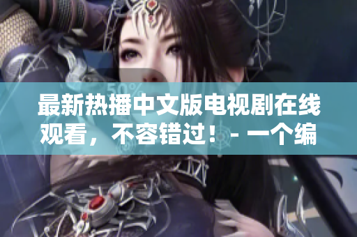 最新熱播中文版電視劇在線觀看，不容錯過！- 一個編輯的推薦