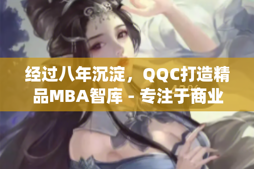 經過八年沉淀，QQC打造精品MBA智庫 - 專注于商業管理領域(1)