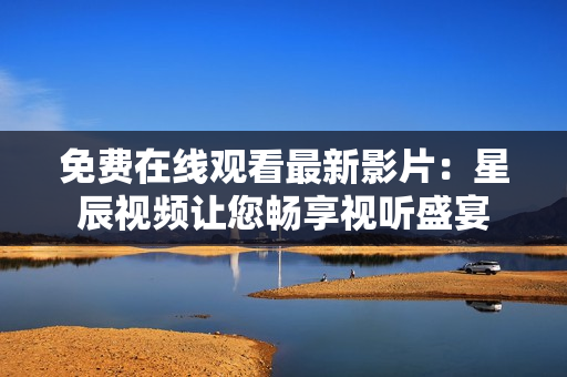 免費在線觀看最新影片：星辰視頻讓您暢享視聽盛宴