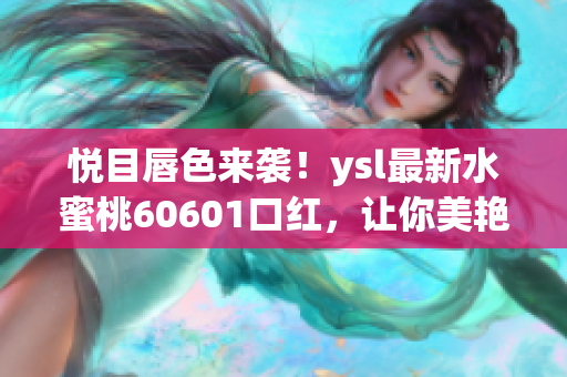 悅目唇色來襲！ysl最新水蜜桃60601口紅，讓你美艷動人