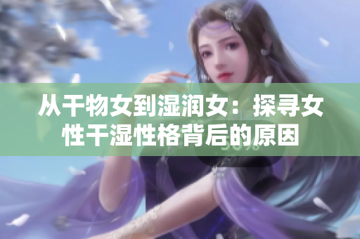從干物女到濕潤女：探尋女性干濕性格背后的原因