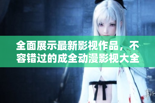 全面展示最新影視作品，不容錯過的成全動漫影視大全！