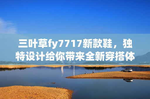 三葉草fy7717新款鞋，獨特設計給你帶來全新穿搭體驗