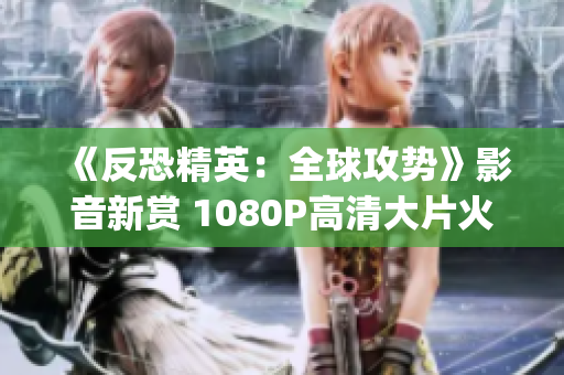 《反恐精英：全球攻勢》影音新賞 1080P高清大片火爆上線(1)