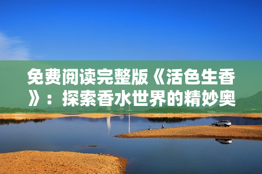 免費閱讀完整版《活色生香》：探索香水世界的精妙奧秘