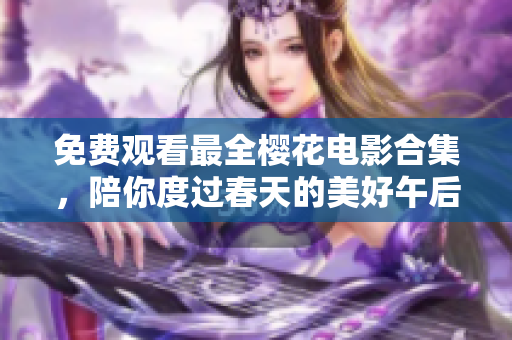 免費觀看最全櫻花電影合集，陪你度過春天的美好午后！