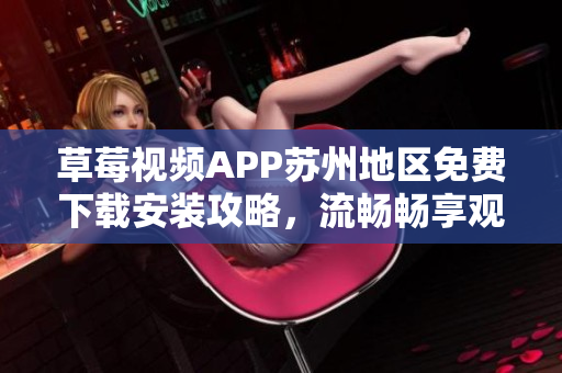 草莓視頻APP蘇州地區(qū)免費下載安裝攻略，流暢暢享觀影無限快樂