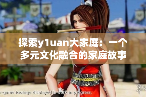探索y1uan大家庭：一個(gè)多元文化融合的家庭故事