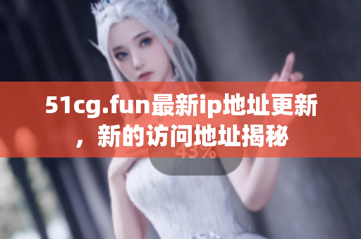 51cg.fun最新ip地址更新，新的訪問地址揭秘