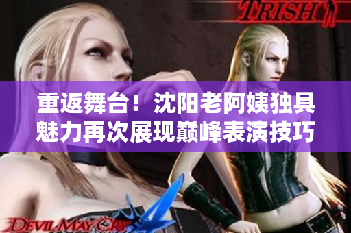 重返舞臺！沈陽老阿姨獨具魅力再次展現(xiàn)巔峰表演技巧
