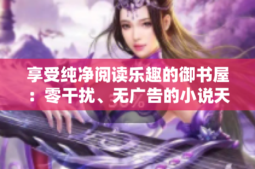 享受純凈閱讀樂趣的御書屋：零干擾、無(wú)廣告的小說(shuō)天堂