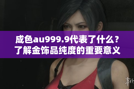 成色au999.9代表了什么？了解金飾品純度的重要意義