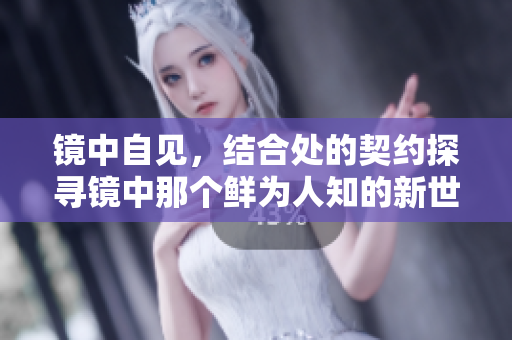 鏡中自見，結(jié)合處的契約探尋鏡中那個(gè)鮮為人知的新世界