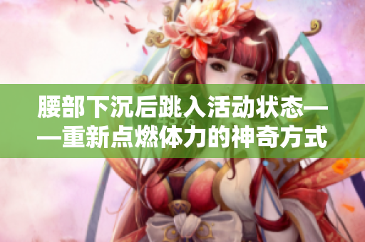 腰部下沉后跳入活動狀態(tài)——重新點燃體力的神奇方式