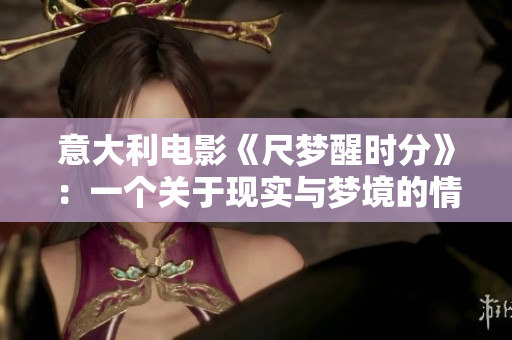 意大利電影《尺夢(mèng)醒時(shí)分》：一個(gè)關(guān)于現(xiàn)實(shí)與夢(mèng)境的情感之旅