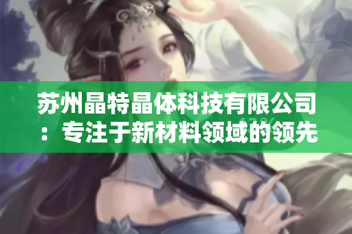 蘇州晶特晶體科技有限公司：專注于新材料領(lǐng)域的領(lǐng)先企業(yè)